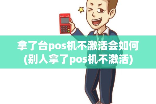 拿了台pos机不激活会如何(别人拿了pos机不激活)