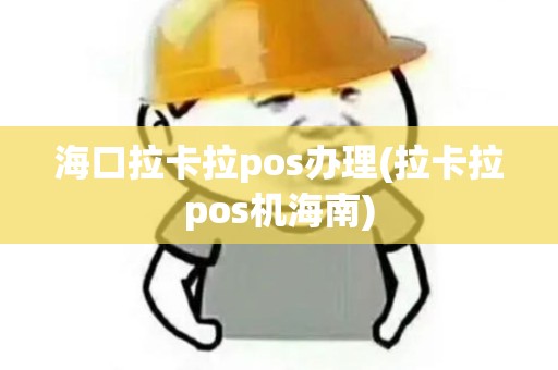 海口拉卡拉pos办理(拉卡拉pos机海南)