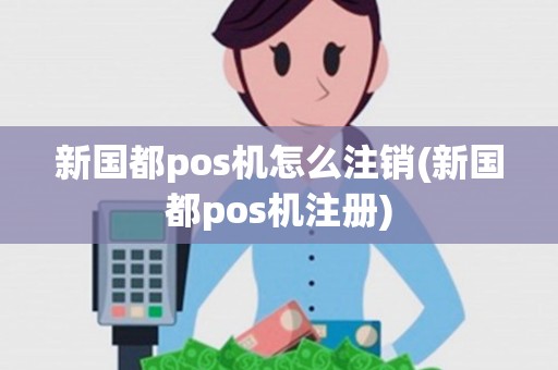 新国都pos机怎么注销(新国都pos机注册) 新国都pos机怎么注销(新国都pos机注册)