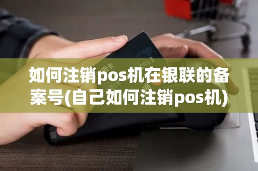 如何注销pos机在银联的备案号(自己如何注销pos机)