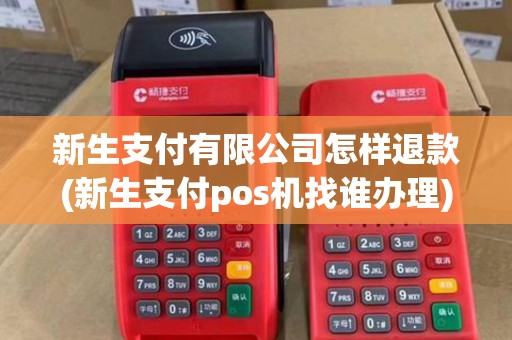 新生支付有限公司怎样退款(新生支付pos机找谁办理)
