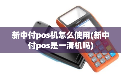 新中付pos机怎么使用(新中付pos是一清机吗)