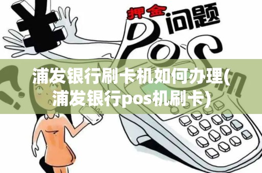 浦发银行刷卡机如何办理(浦发银行pos机刷卡)