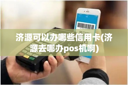 济源可以办哪些信用卡(济源去哪办pos机啊)