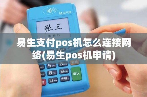 易生支付pos机怎么连接网络(易生pos机申请)