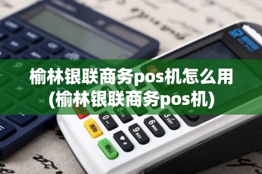 榆林银联商务pos机怎么用(榆林银联商务pos机)