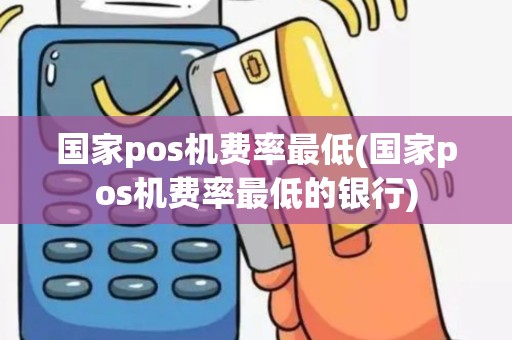 国家pos机费率最低(国家pos机费率最低的银行)