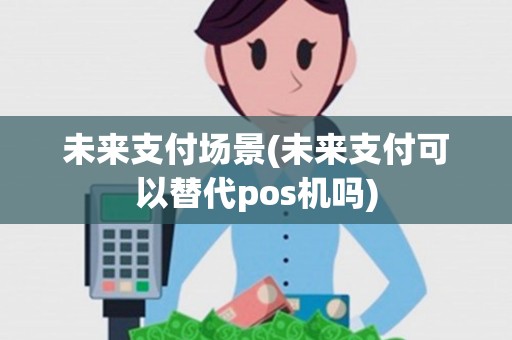 未来支付场景(未来支付可以替代pos机吗)
