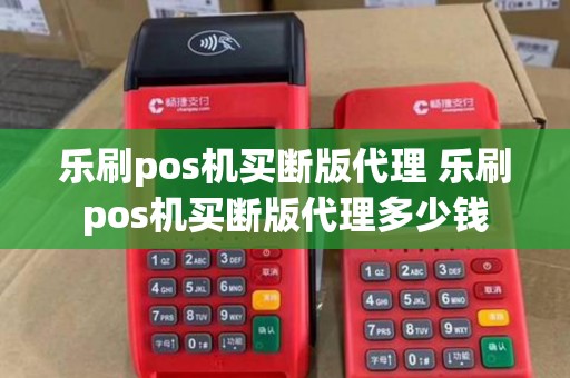 乐刷pos机买断版代理 乐刷pos机买断版代理多少钱