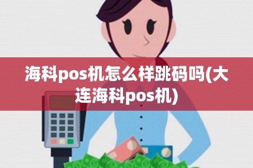 海科pos机怎么样跳码吗(大连海科pos机)