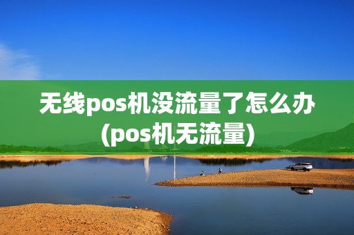 无线pos机没流量了怎么办(pos机无流量)