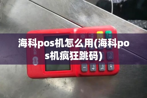 海科pos机怎么用(海科pos机疯狂跳码) 海科pos机怎么用(海科pos机疯狂跳码)