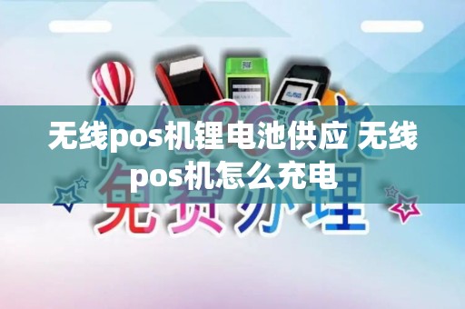 无线pos机锂电池供应 无线pos机怎么充电