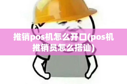 推销pos机怎么开口(pos机推销员怎么搭讪) 推销pos机怎么开口(pos机推销员怎么搭讪)
