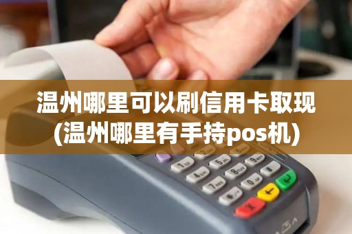 温州哪里可以刷信用卡取现(温州哪里有手持pos机)