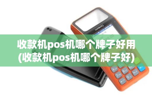 收款机pos机哪个牌子好用(收款机pos机哪个牌子好)