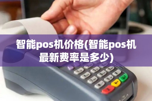 智能pos机价格(智能pos机最新费率是多少) 智能pos机价格(智能pos机最新费率是多少)