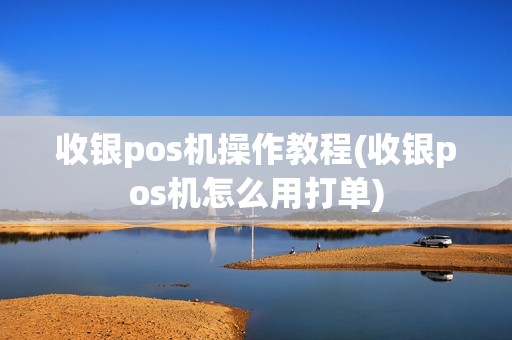 收银pos机操作教程(收银pos机怎么用打单) 收银pos机操作教程(收银pos机怎么用打单)