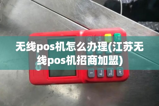 无线pos机怎么办理(江苏无线pos机招商加盟) 无线pos机怎么办理(江苏无线pos机招商加盟)
