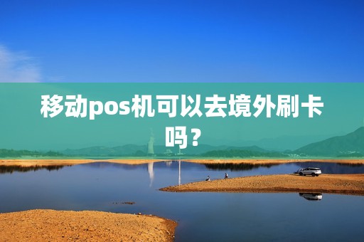 移动pos机可以去境外刷卡吗？
