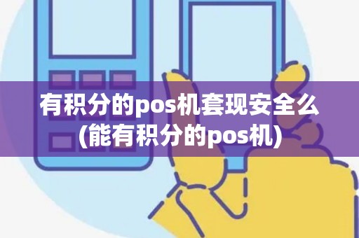 有积分的pos机套现安全么(能有积分的pos机)