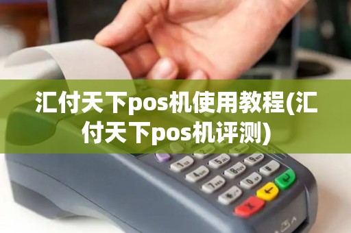 汇付天下pos机使用教程(汇付天下pos机评测) 汇付天下pos机使用教程(汇付天下pos机评测)
