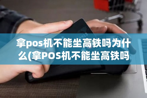 拿pos机不能坐高铁吗为什么(拿POS机不能坐高铁吗)