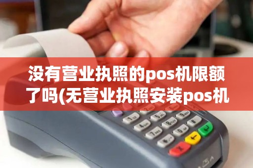 没有营业执照的pos机限额了吗(无营业执照安装pos机)