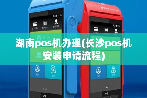湖南pos机办理(长沙pos机安装申请流程)
