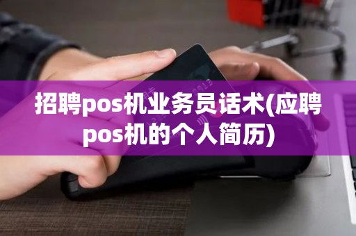 招聘pos机业务员话术(应聘pos机的个人简历)