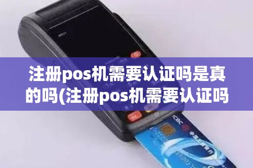 注册pos机需要认证吗是真的吗(注册pos机需要认证吗)