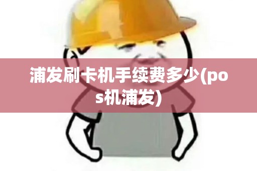浦发刷卡机手续费多少(pos机浦发) 浦发刷卡机手续费多少(pos机浦发)