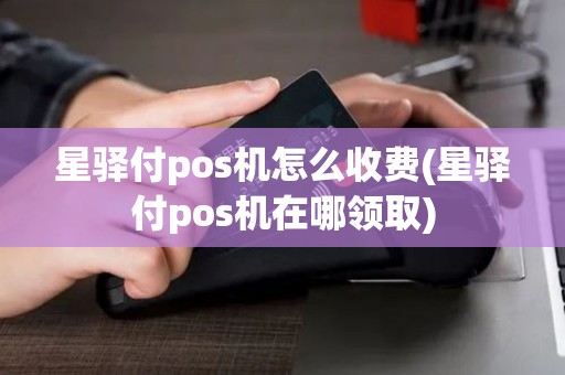 星驿付pos机怎么收费(星驿付pos机在哪领取)
