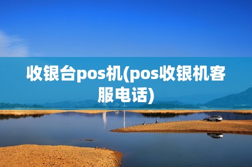 收银台pos机(pos收银机客服电话) 收银台pos机(pos收银机客服电话)