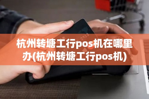 杭州转塘工行pos机在哪里办(杭州转塘工行pos机) 杭州转塘工行pos机在哪里办(杭州转塘工行pos机)