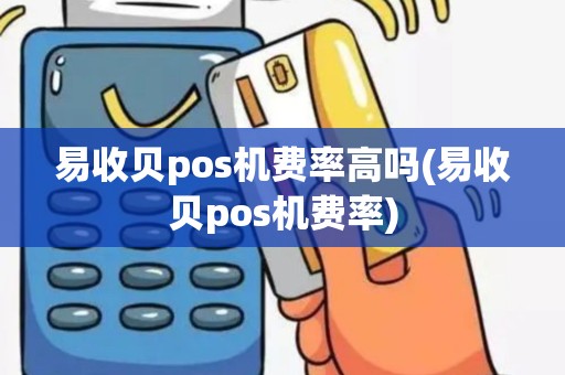 易收贝pos机费率高吗(易收贝pos机费率) 易收贝pos机费率高吗(易收贝pos机费率)