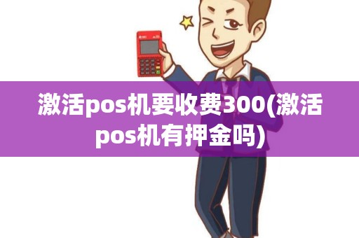 激活pos机要收费300(激活pos机有押金吗) 激活pos机要收费300(激活pos机有押金吗)