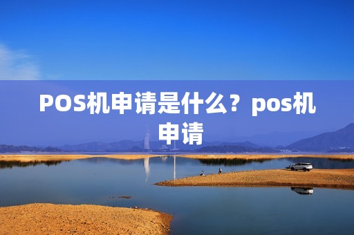 POS机申请是什么？pos机 申请
