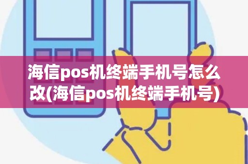 海信pos机终端手机号怎么改(海信pos机终端手机号)