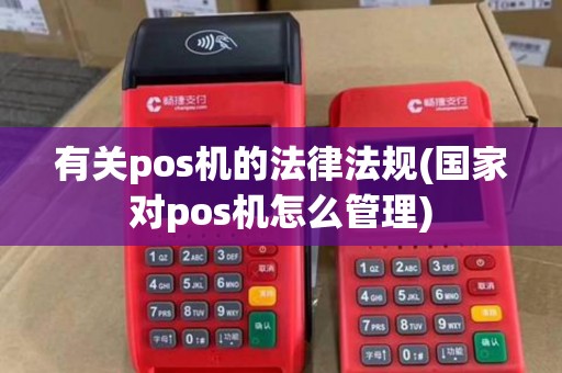 有关pos机的法律法规(国家对pos机怎么管理) 有关pos机的法律法规(国家对pos机怎么管理)