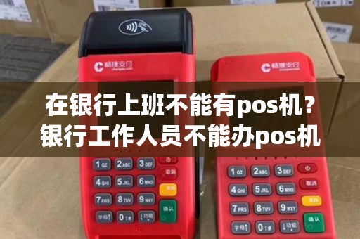 在银行上班不能有pos机？银行工作人员不能办pos机吗