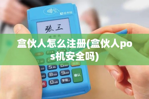 盒伙人怎么注册(盒伙人pos机安全吗)