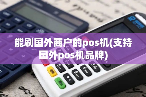 能刷国外商户的pos机(支持国外pos机品牌) 能刷国外商户的pos机(支持国外pos机品牌)
