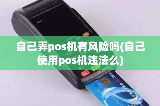 自己弄pos机有风险吗(自己使用pos机违法么) 自己弄pos机有风险吗(自己使用pos机违法么)
