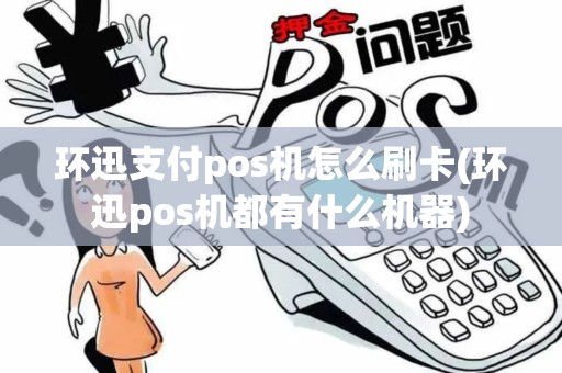 环迅支付pos机怎么刷卡(环迅pos机都有什么机器) 环迅支付pos机怎么刷卡(环迅pos机都有什么机器)