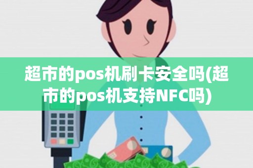 超市的pos机刷卡安全吗(超市的pos机支持NFC吗) 超市的pos机刷卡安全吗(超市的pos机支持NFC吗)