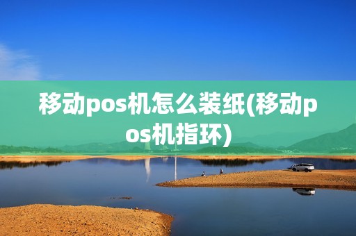 移动pos机怎么装纸(移动pos机指环) 移动pos机怎么装纸(移动pos机指环)
