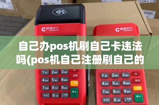 自己办pos机刷自己卡违法吗(pos机自己注册刷自己的卡)