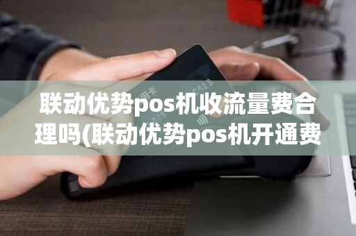 联动优势pos机收流量费合理吗(联动优势pos机开通费) 联动优势pos机收流量费合理吗(联动优势pos机开通费)