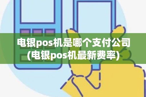 电银pos机是哪个支付公司(电银pos机最新费率) 电银pos机是哪个支付公司(电银pos机最新费率)